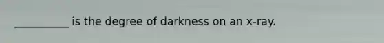 __________ is the degree of darkness on an x-ray.