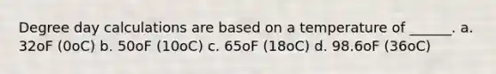 Degree day calculations are based on a temperature of ______. a. 32oF (0oC) b. 50oF (10oC) c. 65oF (18oC) d. 98.6oF (36oC)