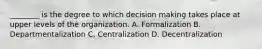 ________ is the degree to which decision making takes place at upper levels of the organization. A. Formalization B. Departmentalization C. Centralization D. Decentralization