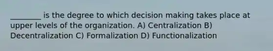 ________ is the degree to which decision making takes place at upper levels of the organization. A) Centralization B) Decentralization C) Formalization D) Functionalization