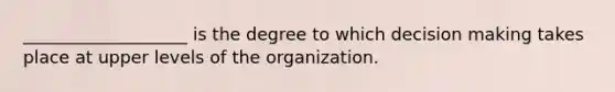 ___________________ is the degree to which decision making takes place at upper levels of the organization.