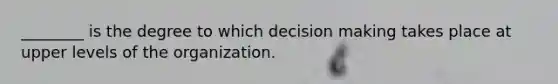 ________ is the degree to which decision making takes place at upper levels of the organization.