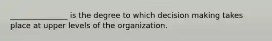 _______________ is the degree to which decision making takes place at upper levels of the organization.