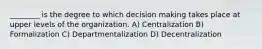 ________ is the degree to which decision making takes place at upper levels of the organization. A) Centralization B) Formalization C) Departmentalization D) Decentralization