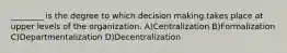 ________ is the degree to which decision making takes place at upper levels of the organization. A)Centralization B)Formalization C)Departmentalization D)Decentralization