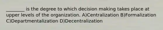 ________ is the degree to which decision making takes place at upper levels of the organization. A)Centralization B)Formalization C)Departmentalization D)Decentralization