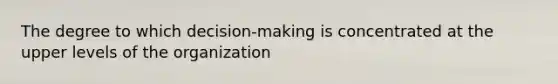 The degree to which decision-making is concentrated at the upper levels of the organization