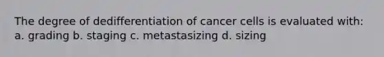 The degree of dedifferentiation of cancer cells is evaluated with: a. grading b. staging c. metastasizing d. sizing