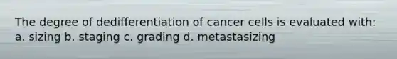 The degree of dedifferentiation of cancer cells is evaluated with: a. sizing b. staging c. grading d. metastasizing