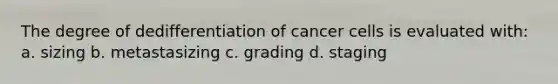 The degree of dedifferentiation of cancer cells is evaluated with: a. sizing b. metastasizing c. grading d. staging