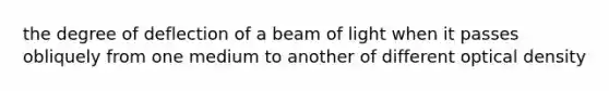 the degree of deflection of a beam of light when it passes obliquely from one medium to another of different optical density