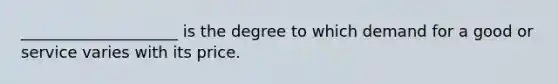 ____________________ is the degree to which demand for a good or service varies with its price.