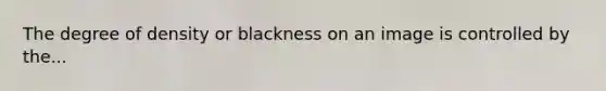 The degree of density or blackness on an image is controlled by the...