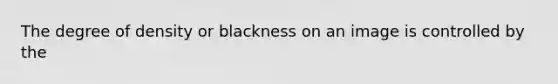 The degree of density or blackness on an image is controlled by the