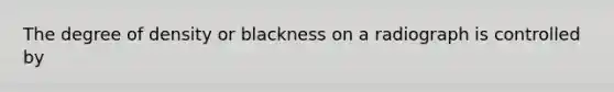 The degree of density or blackness on a radiograph is controlled by