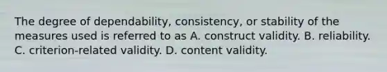 The degree of​ dependability, consistency, or stability of the measures used is referred to as A. construct validity. B. reliability. C. ​criterion-related validity. D. content validity.