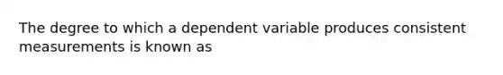 The degree to which a dependent variable produces consistent measurements is known as