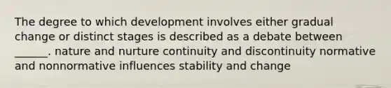 The degree to which development involves either gradual change or distinct stages is described as a debate between ______. nature and nurture continuity and discontinuity normative and nonnormative influences stability and change