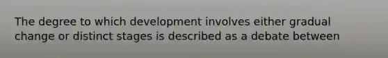 The degree to which development involves either gradual change or distinct stages is described as a debate between