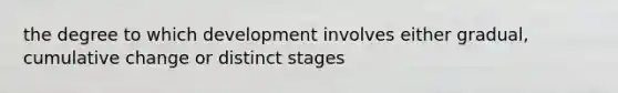 the degree to which development involves either gradual, cumulative change or distinct stages