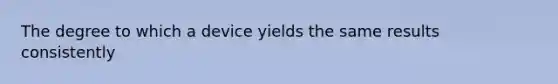 The degree to which a device yields the same results consistently