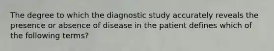 The degree to which the diagnostic study accurately reveals the presence or absence of disease in the patient defines which of the following terms?