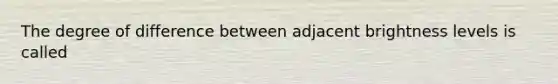 The degree of difference between adjacent brightness levels is called