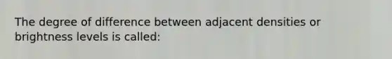 The degree of difference between adjacent densities or brightness levels is called: