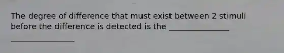 The degree of difference that must exist between 2 stimuli before the difference is detected is the _______________ ________________