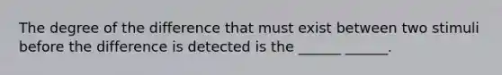 The degree of the difference that must exist between two stimuli before the difference is detected is the ______ ______.