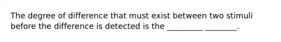 The degree of difference that must exist between two stimuli before the difference is detected is the _________ ________.