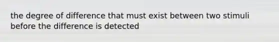 the degree of difference that must exist between two stimuli before the difference is detected