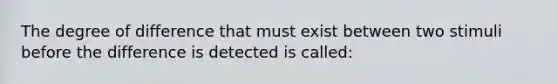 The degree of difference that must exist between two stimuli before the difference is detected is called: