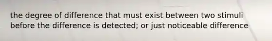 the degree of difference that must exist between two stimuli before the difference is detected; or just noticeable difference