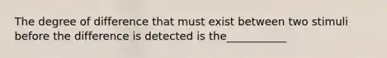 The degree of difference that must exist between two stimuli before the difference is detected is the___________