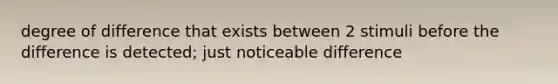 degree of difference that exists between 2 stimuli before the difference is detected; just noticeable difference