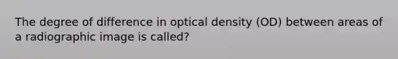 The degree of difference in optical density (OD) between areas of a radiographic image is called?