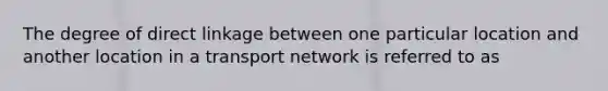 The degree of direct linkage between one particular location and another location in a transport network is referred to as