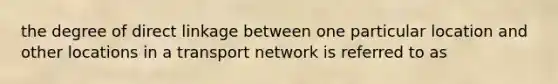 the degree of direct linkage between one particular location and other locations in a transport network is referred to as