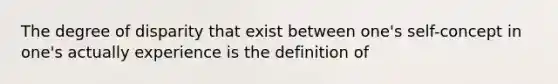 The degree of disparity that exist between one's self-concept in one's actually experience is the definition of