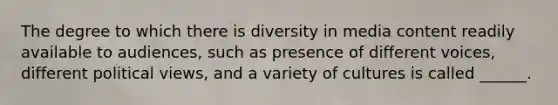 The degree to which there is diversity in media content readily available to audiences, such as presence of different voices, different political views, and a variety of cultures is called ______.