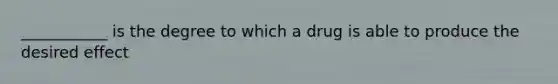 ___________ is the degree to which a drug is able to produce the desired effect