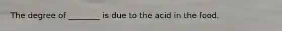 The degree of ________ is due to the acid in the food.