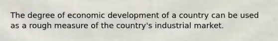 The degree of economic development of a country can be used as a rough measure of the country's industrial market.