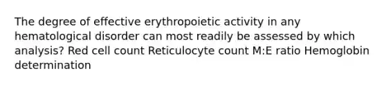 The degree of effective erythropoietic activity in any hematological disorder can most readily be assessed by which analysis? Red cell count Reticulocyte count M:E ratio Hemoglobin determination