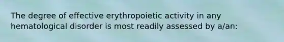 The degree of effective erythropoietic activity in any hematological disorder is most readily assessed by a/an: