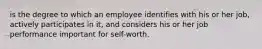 is the degree to which an employee identifies with his or her job, actively participates in it, and considers his or her job performance important for self-worth.