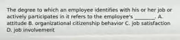 The degree to which an employee identifies with his or her job or actively participates in it refers to the​ employee's ________. A. attitude B. organizational citizenship behavior C. job satisfaction D. job involvement