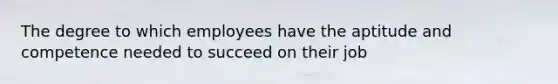 The degree to which employees have the aptitude and competence needed to succeed on their job