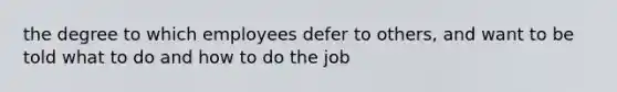 the degree to which employees defer to others, and want to be told what to do and how to do the job